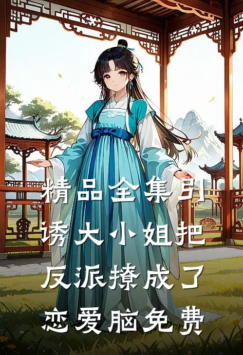 精品全集引诱大小姐把反派撩成了恋爱脑免费