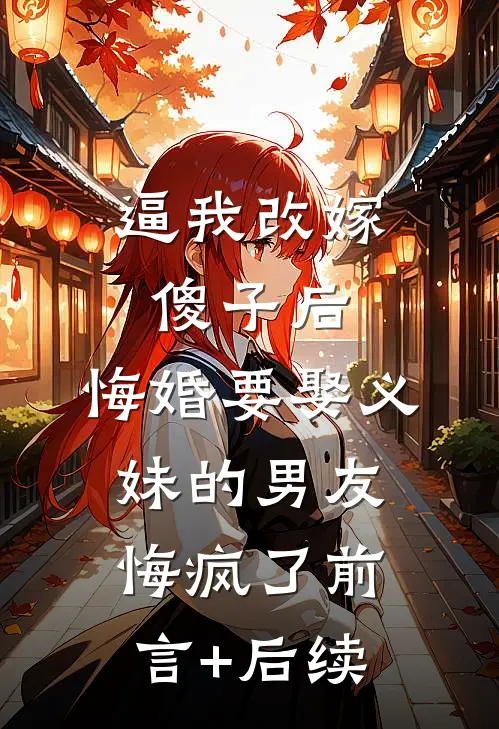 逼我改嫁傻子后，悔婚要娶义妹的男友悔疯了前言+后续