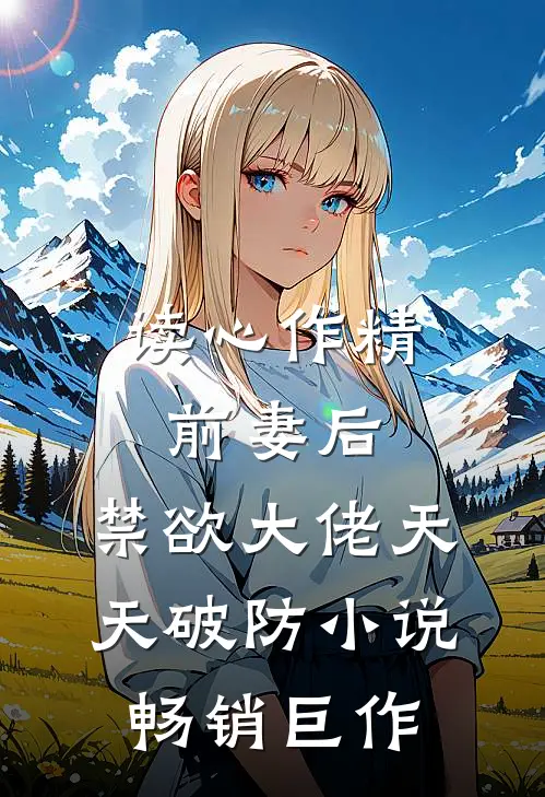 读心作精前妻后,禁欲大佬天天破防小说畅销巨作