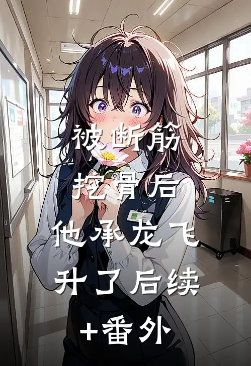 被断筋挖骨后，他承龙飞升了后续+番外