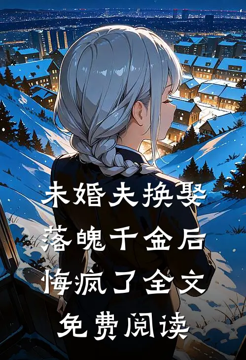 未婚夫换娶落魄千金后,悔疯了全文免费阅读无弹窗