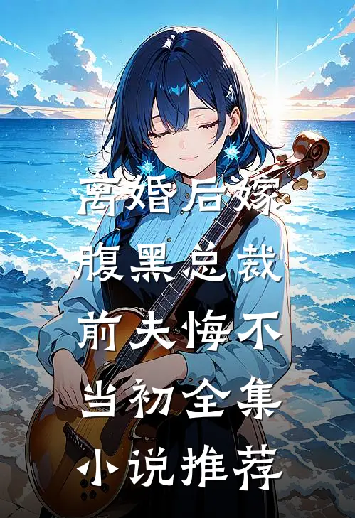 离婚后嫁腹黑总裁,前夫悔不当初全集推荐免费阅读