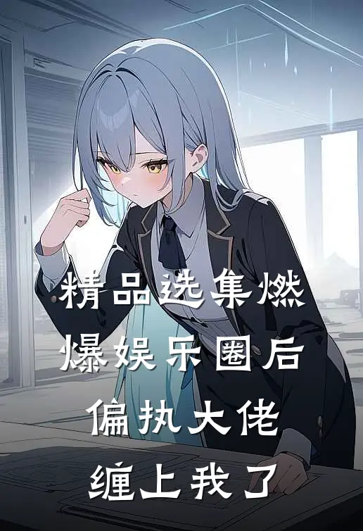 精品选集燃爆娱乐圈后，偏执大佬缠上我了