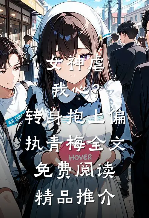 女神虐我心?转身抱上偏执青梅全文免费阅读精品推介