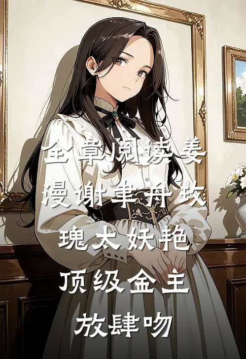 全章阅读姜漫谢聿舟玫瑰太妖艳,顶级金主放肆吻