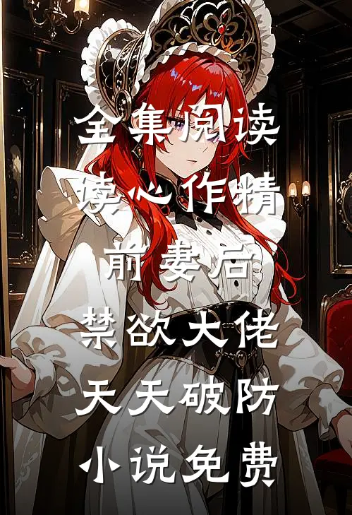 全集阅读读心作精前妻后,禁欲大佬天天破防小说免费