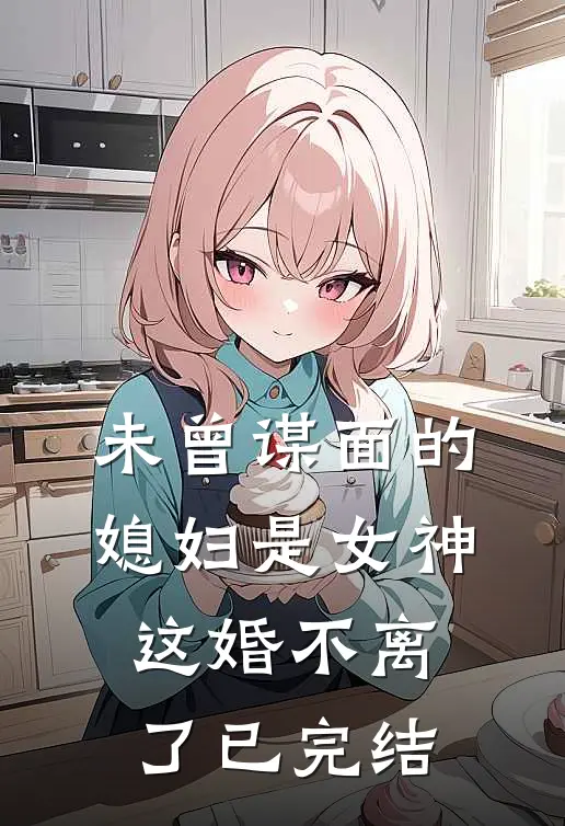 未曾谋面的媳妇是女神,这婚不离了已完结