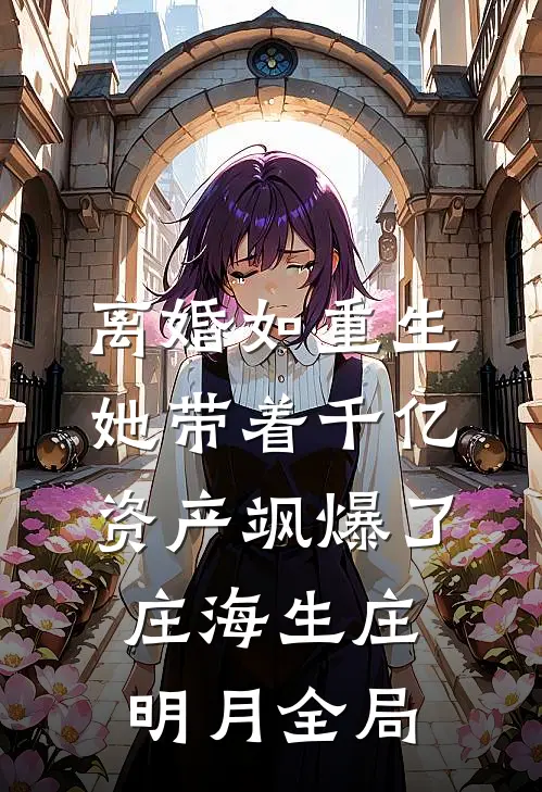 离婚如重生，她带着千亿资产飒爆了庄海生庄明月全局