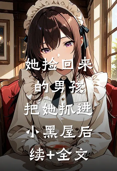 她捡回来的男孩，把她抓进小黑屋后续+全文