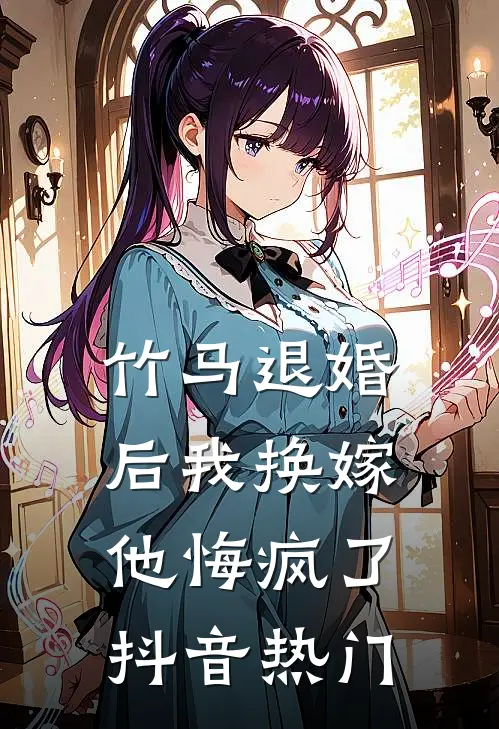 竹马退婚后我换嫁,他悔疯了抖音热门