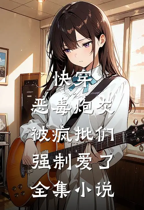 快穿：恶毒炮灰被疯批们强制爱了全集小说