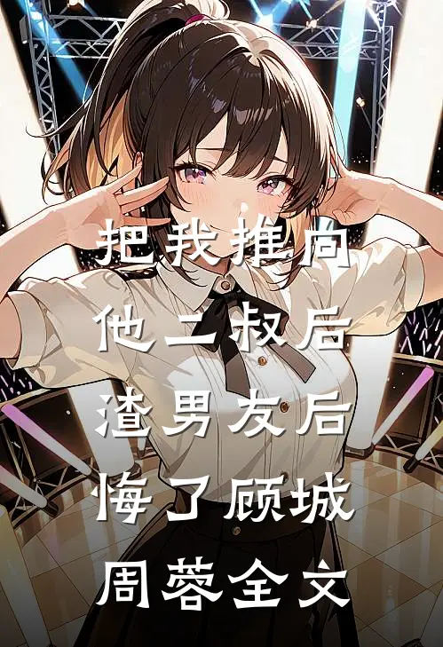 把我推向他二叔后,渣男友后悔了顾城周蓉全文在线阅读
