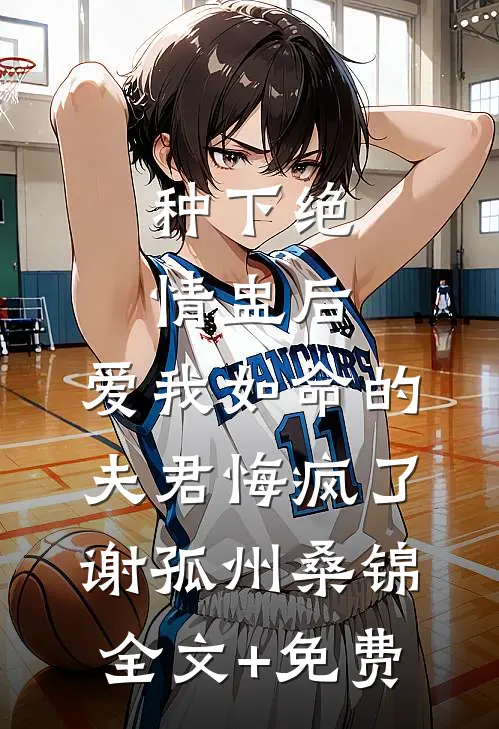 种下绝情盅后，爱我如命的夫君悔疯了谢孤州桑锦全文+免费