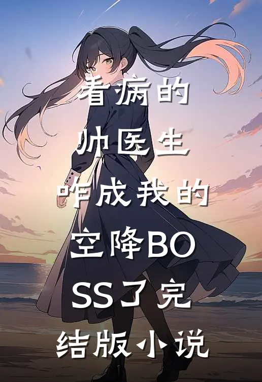 看病的帅医生，咋成我的空降BOSS了完结版小说