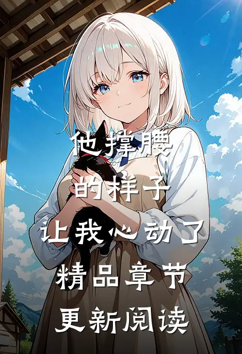 他撑腰的样子,让我心动了精品章节更新阅读