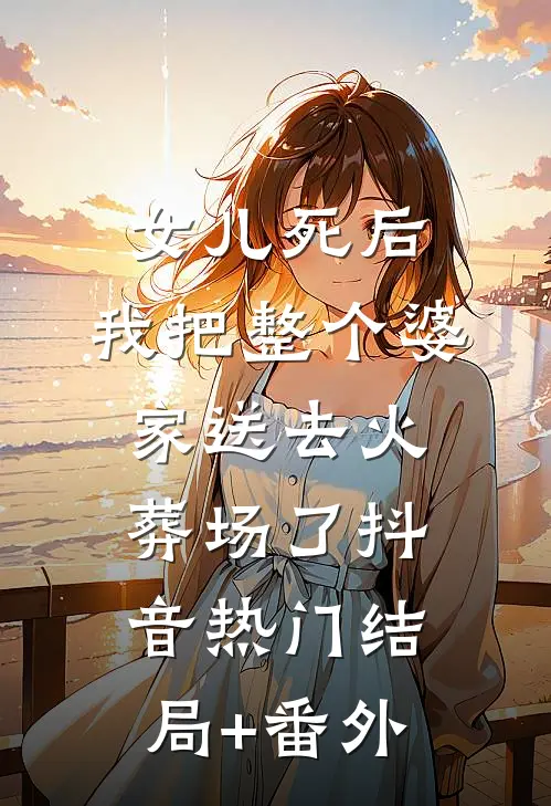 女儿死后，我把整个婆家送去火葬场了抖音热门结局+番外