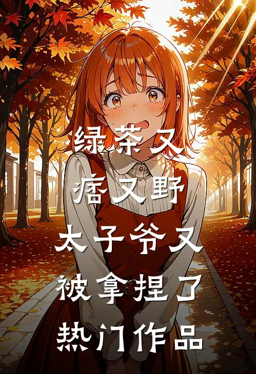 绿茶又痞又野,太子爷又被拿捏了热门作品免费阅读