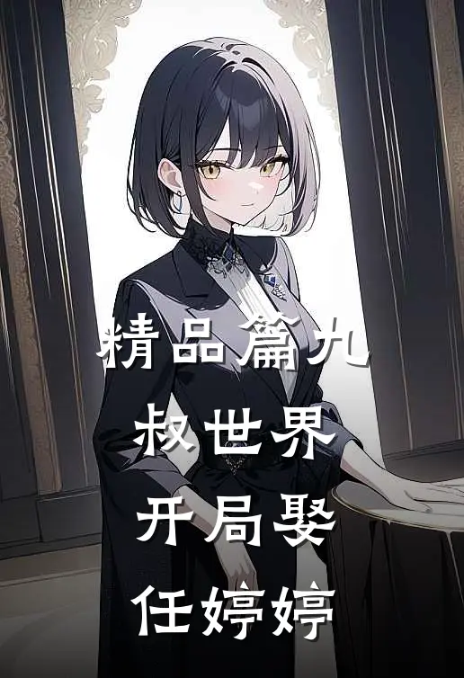 精品篇九叔世界开局娶任婷婷免费阅读