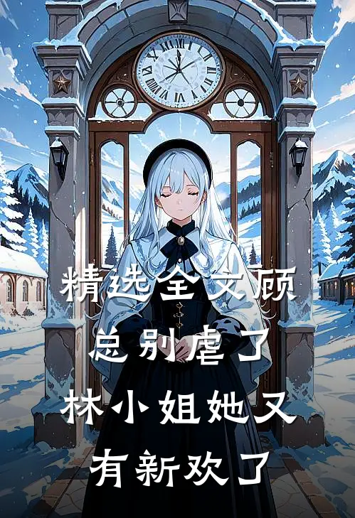 精选全文顾总别虐了，林小姐她又有新欢了
