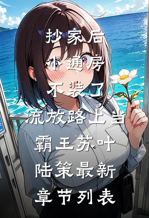 抄家后，小通房不装了，流放路上当霸王苏叶陆策最新章节列表
