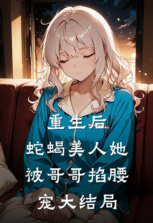 重生后，蛇蝎美人她被哥哥掐腰宠大结局