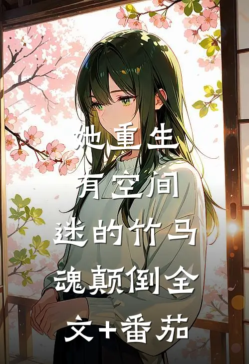 她重生有空间，迷的竹马魂颠倒全文+番茄