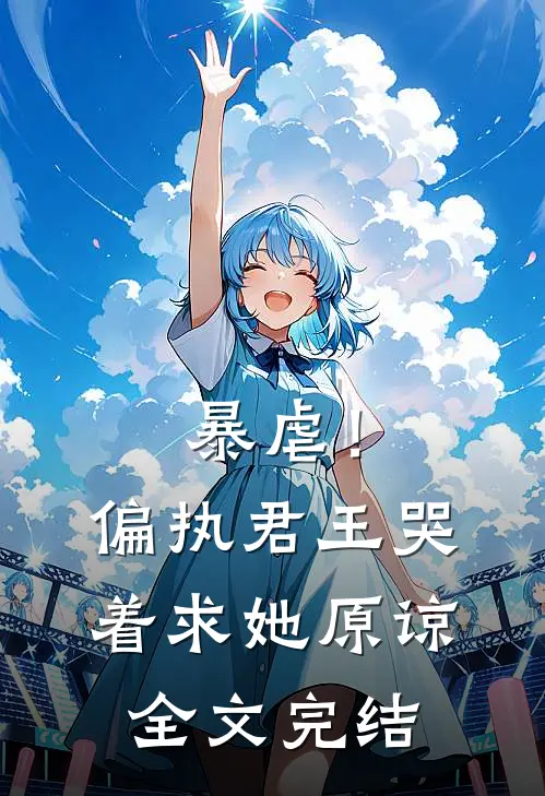 暴虐!偏执君王哭着求她原谅全文完结免费阅读