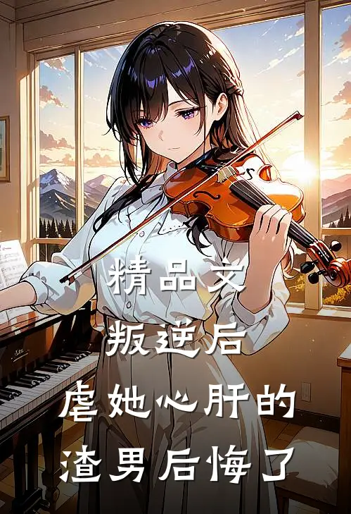 精品文叛逆后,虐她心肝的渣男后悔了