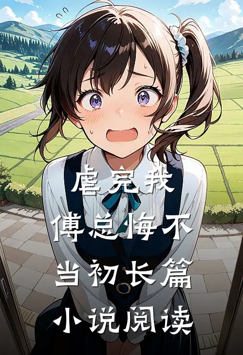 虐完我,傅总悔不当初长篇阅读免费