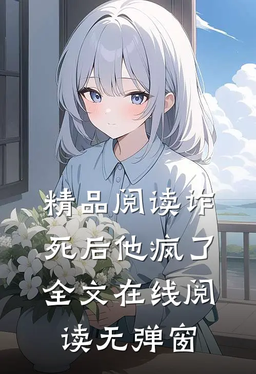 精品阅读诈死后他疯了全文在线阅读无弹窗