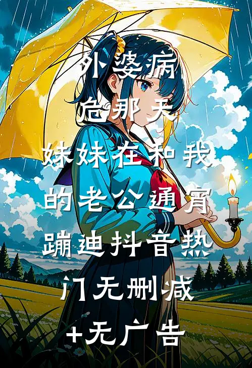 外婆病危那天，妹妹在和我的老公通宵蹦迪抖音热门无删减+无广告