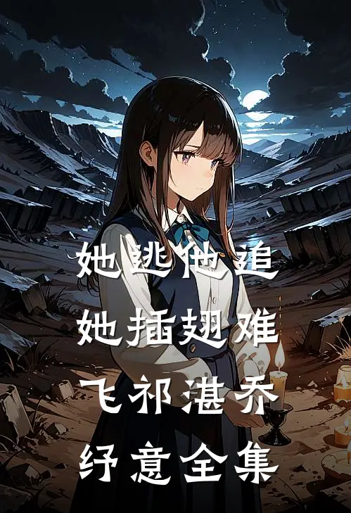 她逃他追，她插翅难飞祁湛乔纾意全集