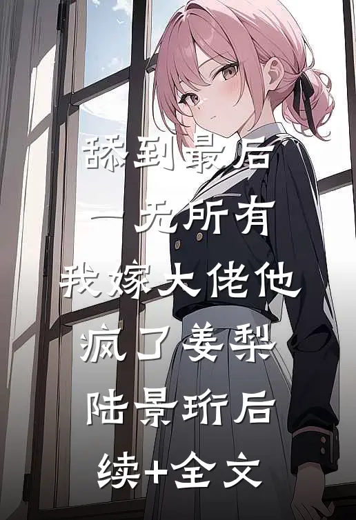 舔到最后一无所有，我嫁大佬他疯了姜梨陆景珩后续+全文