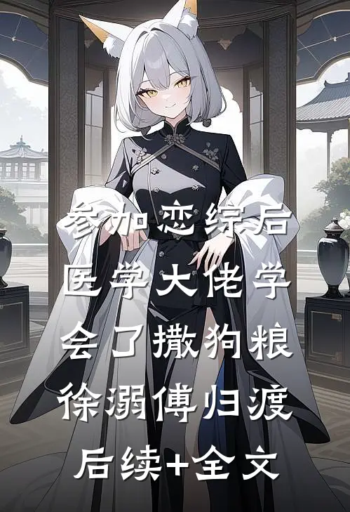参加恋综后，医学大佬学会了撒狗粮徐溺傅归渡后续+全文
