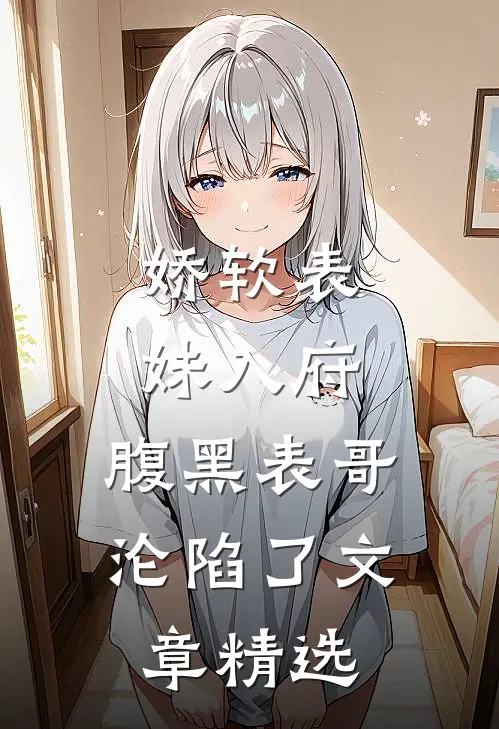 娇软表妹入府腹黑表哥沦陷了文章精选