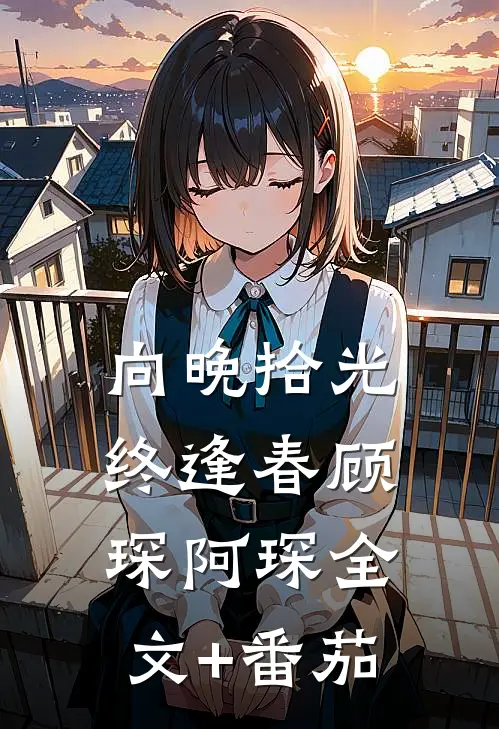 向晚拾光终逢春顾琛阿琛全文+番茄