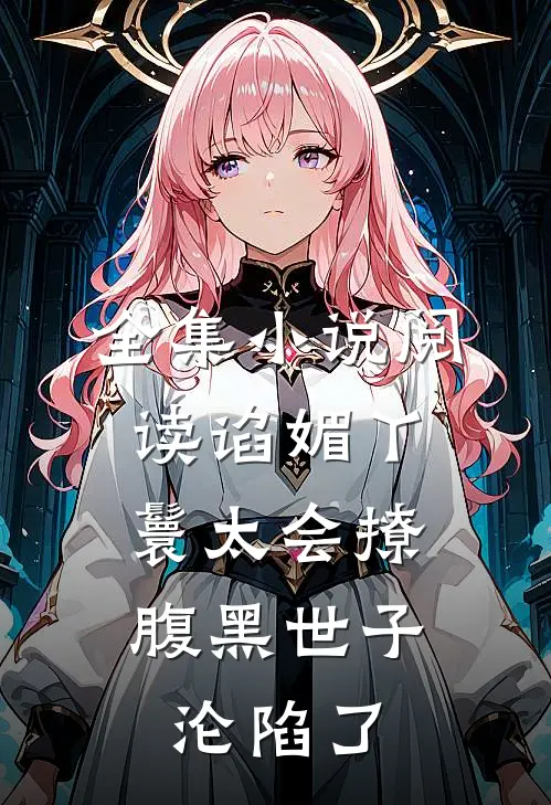 全集小说阅读谄媚丫鬟太会撩，腹黑世子沦陷了