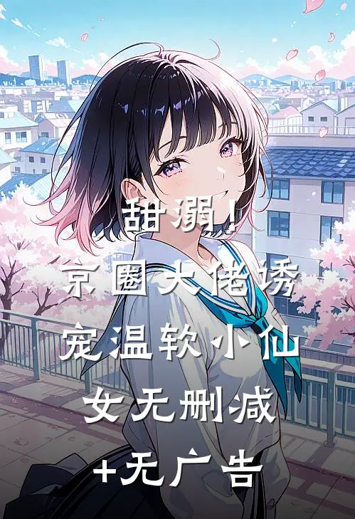 甜溺！京圈大佬诱宠温软小仙女无删减+无广告