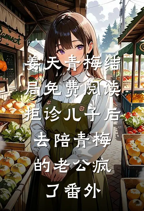 姜天青梅结局免费阅读拒诊儿子后，去陪青梅的老公疯了番外