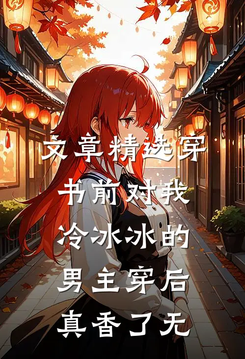 文章精选穿书前对我冷冰冰的男主穿后真香了无