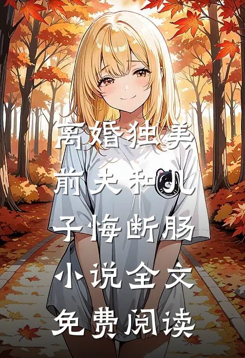 离婚独美,前夫和儿子悔断肠全文免费阅读