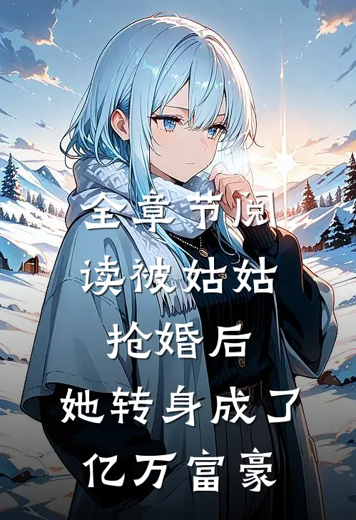 全章节阅读被姑姑抢婚后,她转身成了亿万富豪的