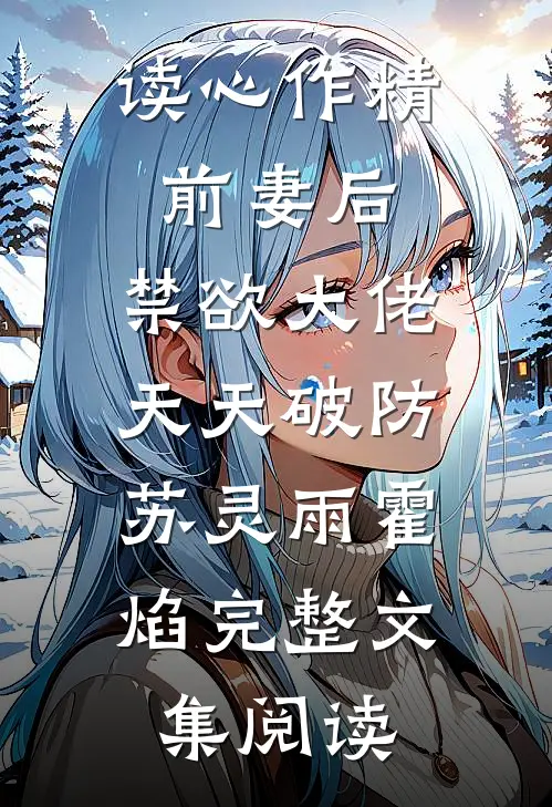读心作精前妻后,禁欲大佬天天破防:苏灵雨霍焰完整文集阅读