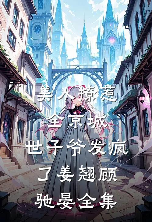 美人撩惹全京城，世子爷发疯了姜翘顾驰晏 全集