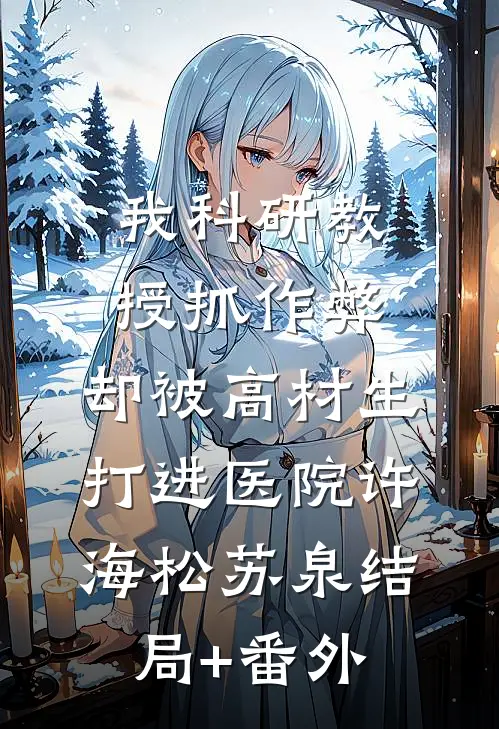 我科研教授抓作弊，却被高材生打进医院许海松苏泉结局+番外