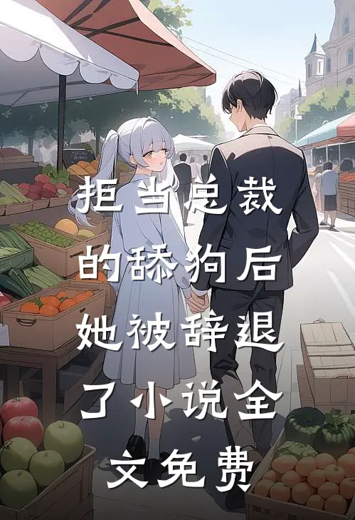 拒当总裁的舔狗后,她被辞退了全文免费