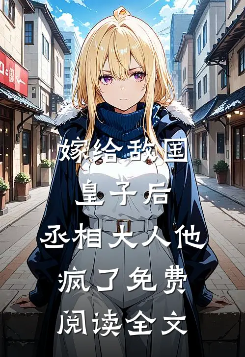 嫁给敌国皇子后,丞相大人他疯了免费阅读全文无弹窗