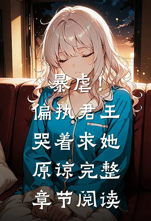 暴虐！偏执君王哭着求她原谅完整章节阅读