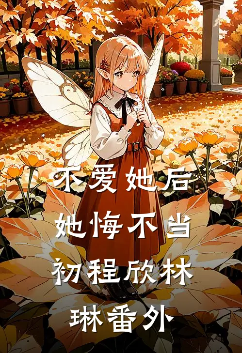 不爱她后,她悔不当初程欣林琳 番外