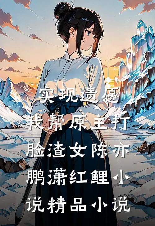 实现遗愿,我帮原主打脸渣女陈亦鹏潇红鲤小说精品小说